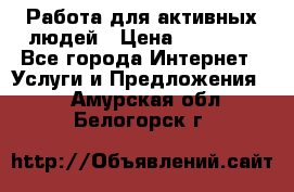 Работа для активных людей › Цена ­ 40 000 - Все города Интернет » Услуги и Предложения   . Амурская обл.,Белогорск г.